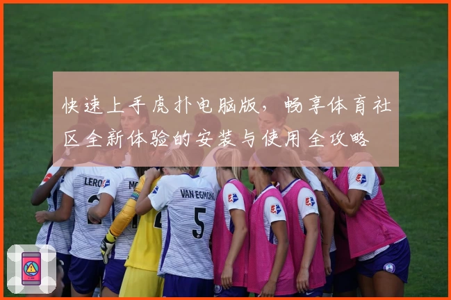 快速上手虎扑电脑版，畅享体育社区全新体验的安装与使用全攻略