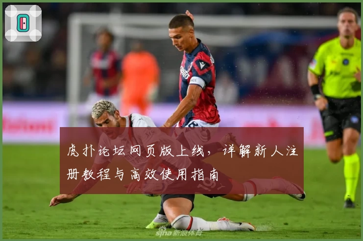 虎扑论坛网页版上线，详解新人注册教程与高效使用指南