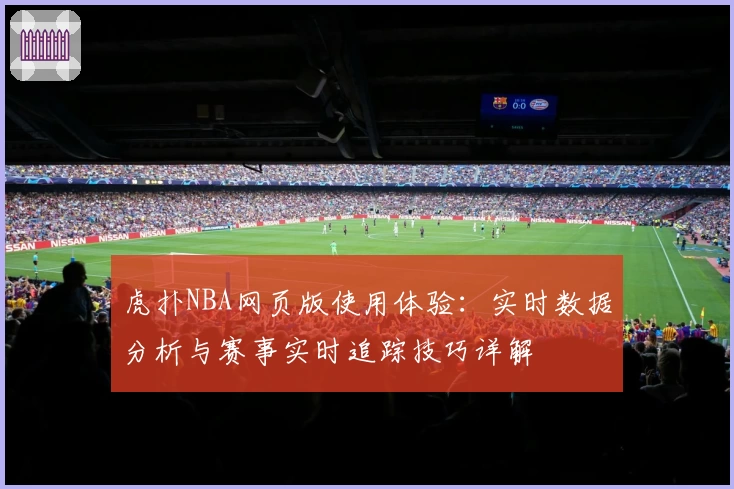 虎扑NBA网页版使用体验：实时数据分析与赛事实时追踪技巧详解