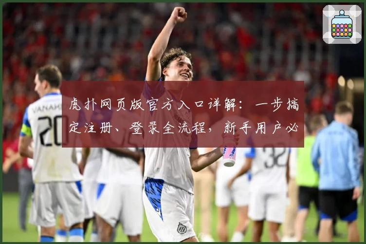 虎扑网页版官方入口详解：一步搞定注册、登录全流程，新手用户必备指南