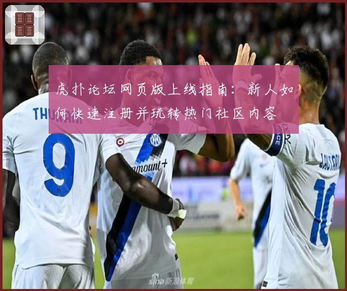 虎扑论坛网页版上线指南：新人如何快速注册并玩转热门社区内容