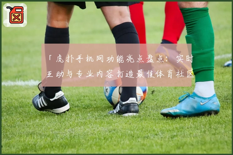 「虎扑手机网功能亮点盘点：实时互动与专业内容打造最佳体育社区」