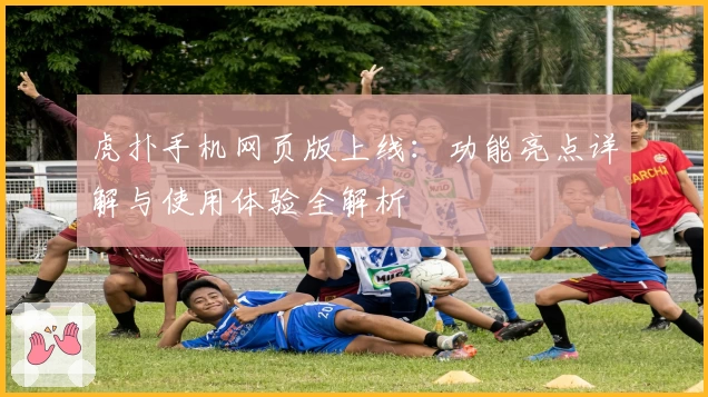 虎扑手机网页版上线：功能亮点详解与使用体验全解析