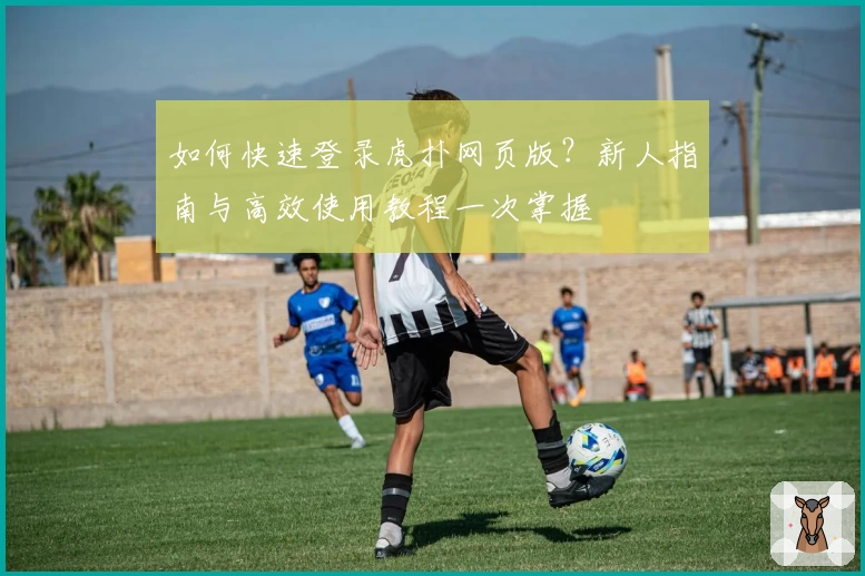 如何快速登录虎扑网页版？新人指南与高效使用教程一次掌握