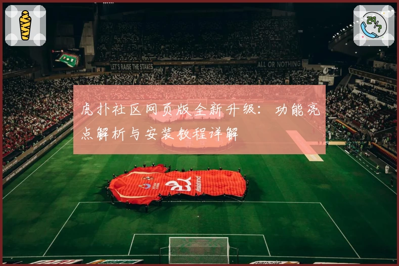 虎扑社区网页版全新升级：功能亮点解析与安装教程详解