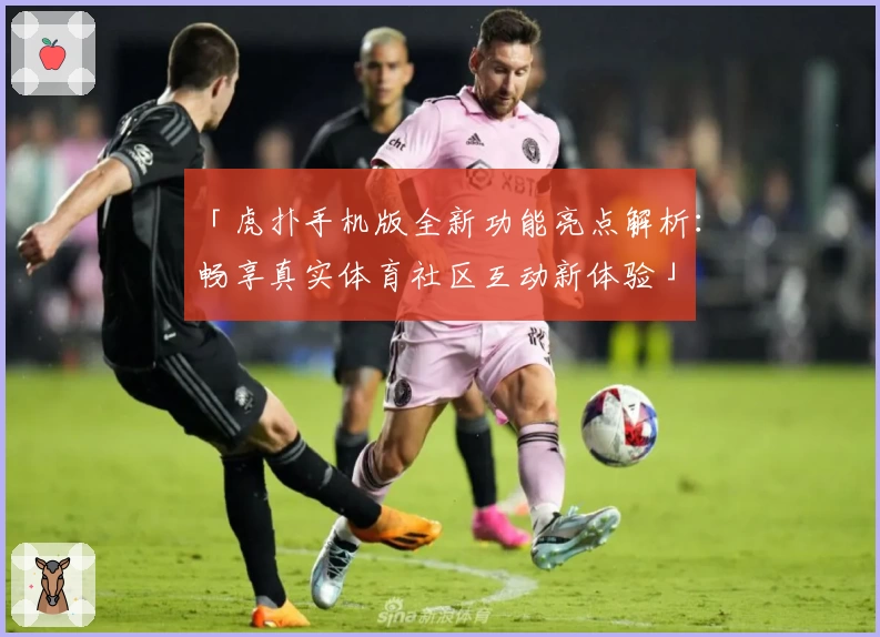 「虎扑手机版全新功能亮点解析：畅享真实体育社区互动新体验」