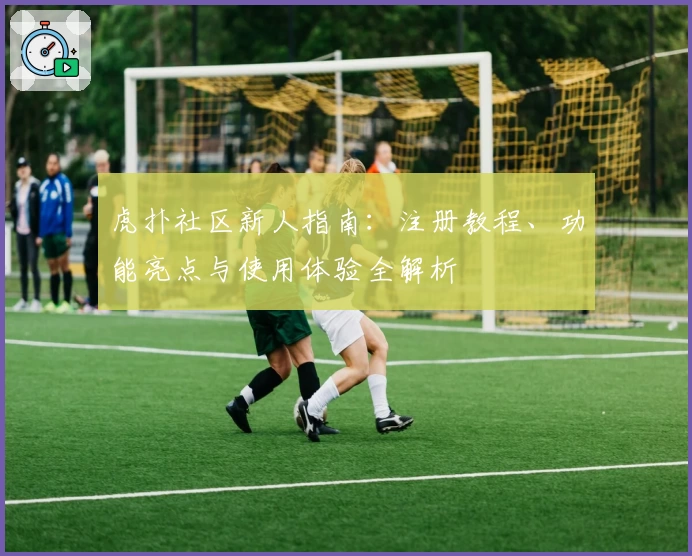 虎扑社区新人指南：注册教程、功能亮点与使用体验全解析