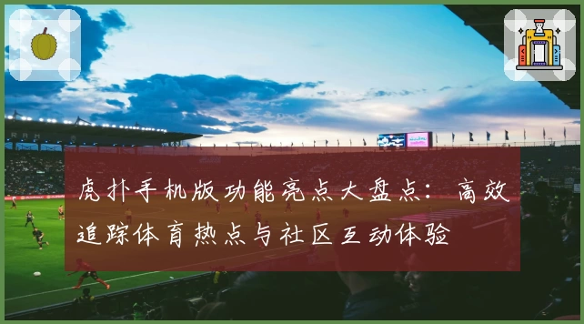 虎扑手机版功能亮点大盘点：高效追踪体育热点与社区互动体验