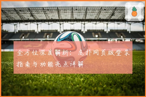 全方位深度解析：虎扑网页版登录指南与功能亮点详解
