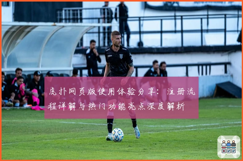 虎扑网页版使用体验分享：注册流程详解与热门功能亮点深度解析