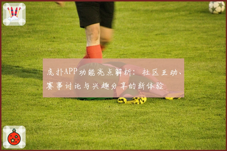 虎扑APP功能亮点解析：社区互动、赛事讨论与兴趣分享的新体验
