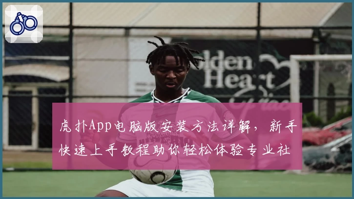 虎扑App电脑版安装方法详解,新手快速上手教程助你轻松体验专业社区魅力