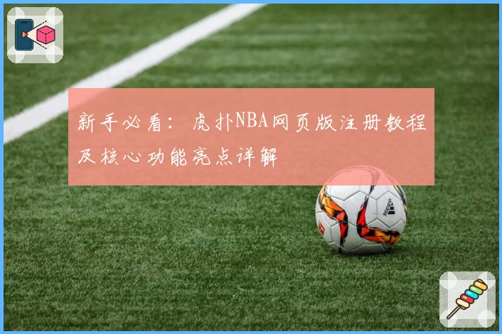 新手必看：虎扑NBA网页版注册教程及核心功能亮点详解