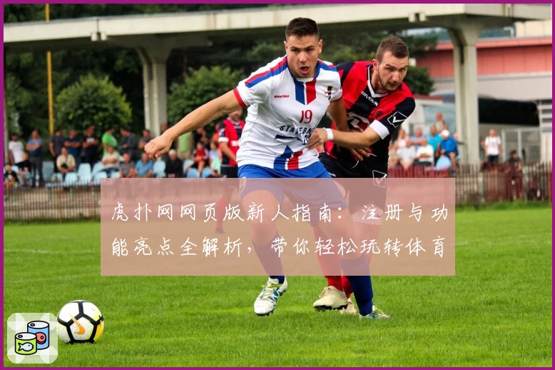 虎扑网网页版新人指南：注册与功能亮点全解析，带你轻松玩转体育社区