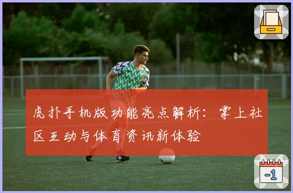 虎扑手机版功能亮点解析：掌上社区互动与体育资讯新体验