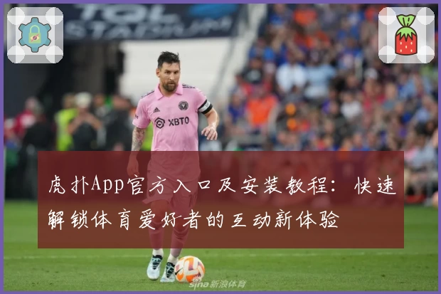 虎扑App官方入口及安装教程：快速解锁体育爱好者的互动新体验