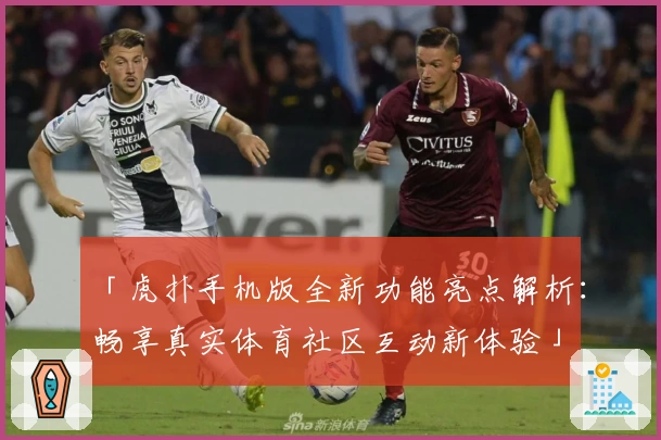 「虎扑手机版全新功能亮点解析：畅享真实体育社区互动新体验」