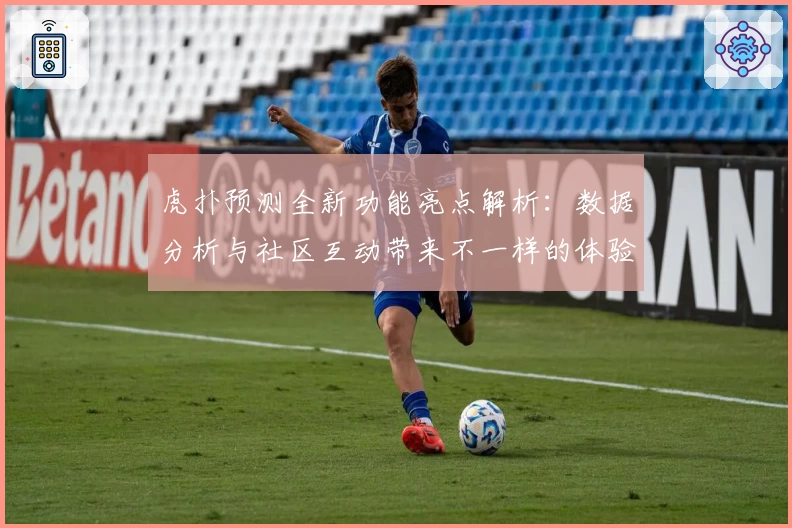 虎扑预测全新功能亮点解析：数据分析与社区互动带来不一样的体验