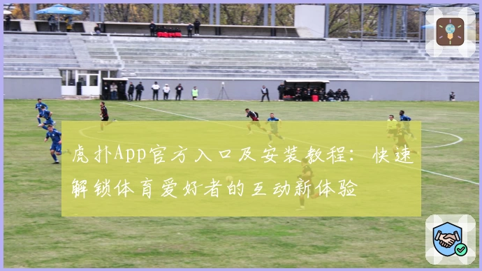 虎扑App官方入口及安装教程：快速解锁体育爱好者的互动新体验