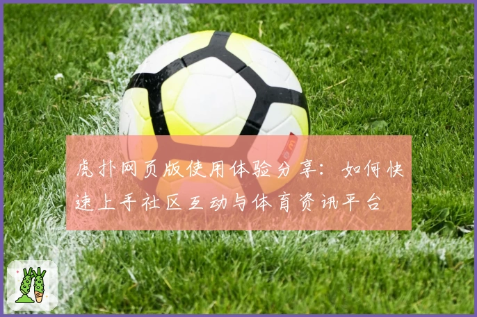 虎扑网页版使用体验分享：如何快速上手社区互动与体育资讯平台