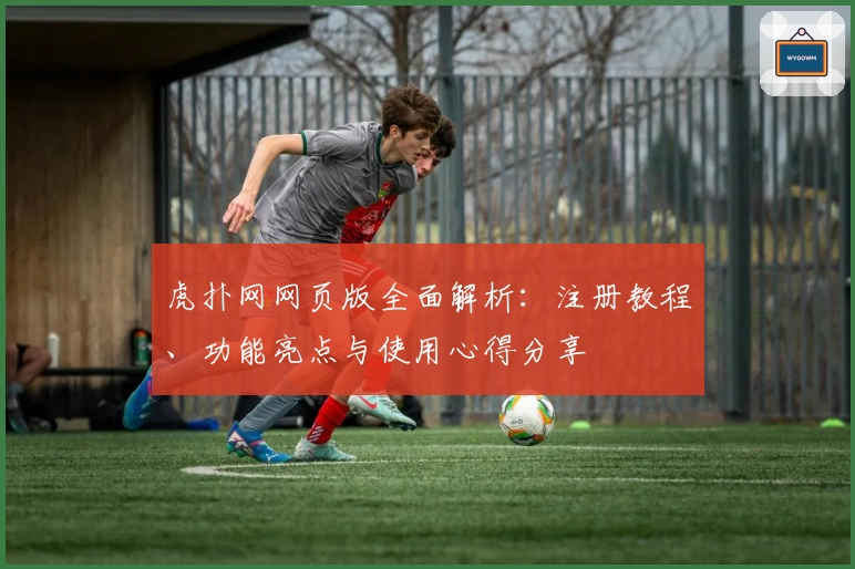 虎扑网网页版全面解析：注册教程、功能亮点与使用心得分享